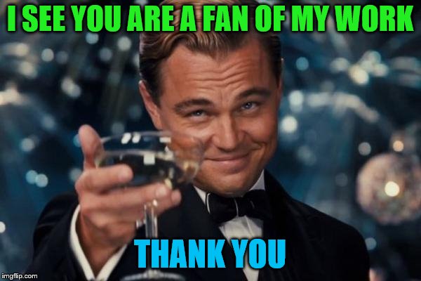 Leonardo Dicaprio Cheers Meme | I SEE YOU ARE A FAN OF MY WORK THANK YOU | image tagged in memes,leonardo dicaprio cheers | made w/ Imgflip meme maker