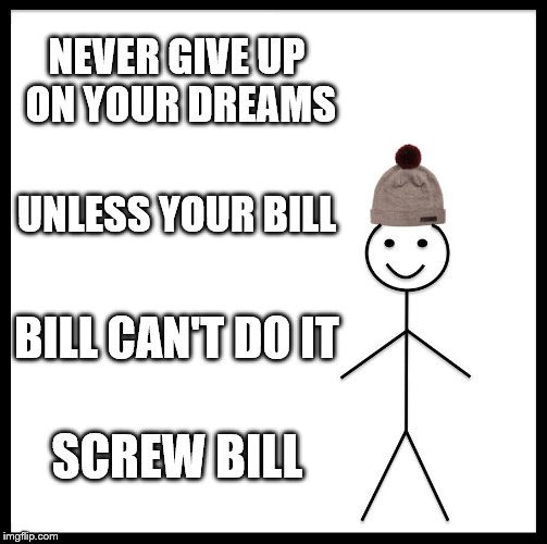 Be Like Bill Meme | NEVER GIVE UP ON YOUR DREAMS; UNLESS YOUR BILL; BILL CAN'T DO IT; SCREW BILL | image tagged in memes,be like bill | made w/ Imgflip meme maker