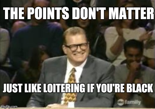 THE POINTS DON'T MATTER JUST LIKE LOITERING IF YOU'RE BLACK | made w/ Imgflip meme maker
