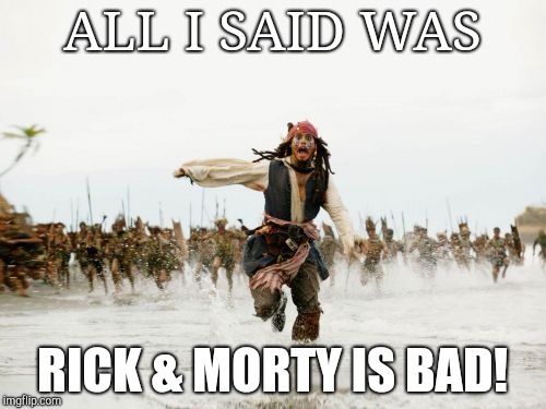 Jack Sparrow Being Chased Meme | ALL I SAID WAS; RICK & MORTY IS BAD! | image tagged in memes,jack sparrow being chased | made w/ Imgflip meme maker