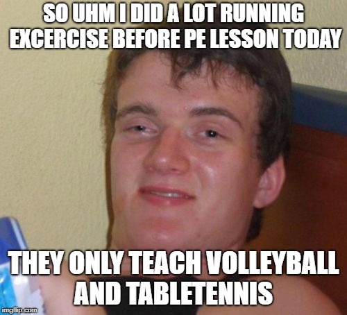 10 Guy | SO UHM I DID A LOT RUNNING EXCERCISE BEFORE PE LESSON TODAY; THEY ONLY TEACH VOLLEYBALL AND TABLETENNIS | image tagged in memes,10 guy | made w/ Imgflip meme maker