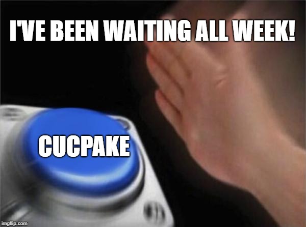 Blank Nut Button Meme | I'VE BEEN WAITING ALL WEEK! CUCPAKE | image tagged in memes,blank nut button | made w/ Imgflip meme maker
