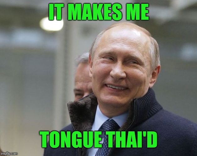 Putin smiling | IT MAKES ME TONGUE THAI'D | image tagged in putin smiling | made w/ Imgflip meme maker