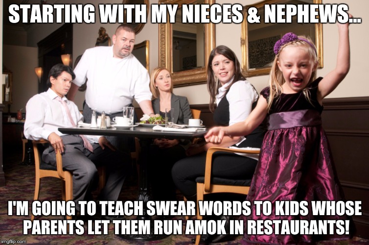 STARTING WITH MY NIECES & NEPHEWS... I'M GOING TO TEACH SWEAR WORDS TO KIDS WHOSE PARENTS LET THEM RUN AMOK IN RESTAURANTS! | image tagged in kids these days | made w/ Imgflip meme maker
