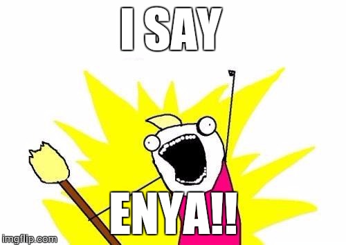 X All The Y Meme | I SAY ENYA!! | image tagged in memes,x all the y | made w/ Imgflip meme maker