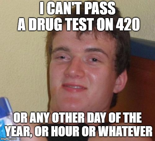 10 Guy Meme | I CAN'T PASS A DRUG TEST ON 420; OR ANY OTHER DAY OF THE YEAR, OR HOUR OR WHATEVER | image tagged in memes,10 guy | made w/ Imgflip meme maker
