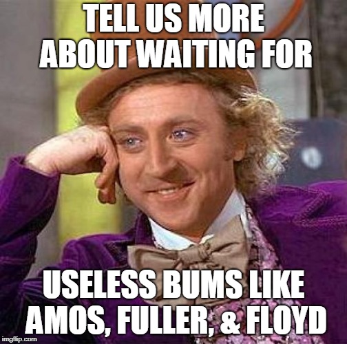 Creepy Condescending Wonka Meme | TELL US MORE ABOUT WAITING FOR; USELESS BUMS LIKE AMOS, FULLER, & FLOYD | image tagged in memes,creepy condescending wonka | made w/ Imgflip meme maker