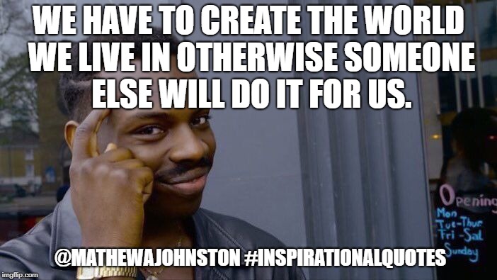Create your world | WE HAVE TO CREATE THE WORLD WE LIVE IN OTHERWISE SOMEONE ELSE WILL DO IT FOR US. @MATHEWAJOHNSTON #INSPIRATIONALQUOTES | image tagged in memes,roll safe think about it,quotes,inspirational quote,quote | made w/ Imgflip meme maker