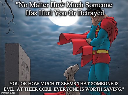 My Savior  | "No Matter How Much Someone Has Hurt You Or Betrayed; YOU OR HOW MUCH IT SEEMS THAT SOMEONE IS EVIL, AT THEIR CORE, EVERYONE IS WORTH SAVING." | image tagged in superman man of steel smallville | made w/ Imgflip meme maker