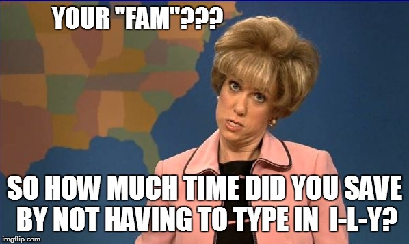 YOUR "FAM"??? SO HOW MUCH TIME DID YOU SAVE BY NOT HAVING TO TYPE IN  I-L-Y? | made w/ Imgflip meme maker