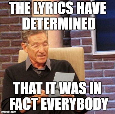 Maury Lie Detector Meme | THE LYRICS HAVE DETERMINED THAT IT WAS IN FACT EVERYBODY | image tagged in memes,maury lie detector | made w/ Imgflip meme maker
