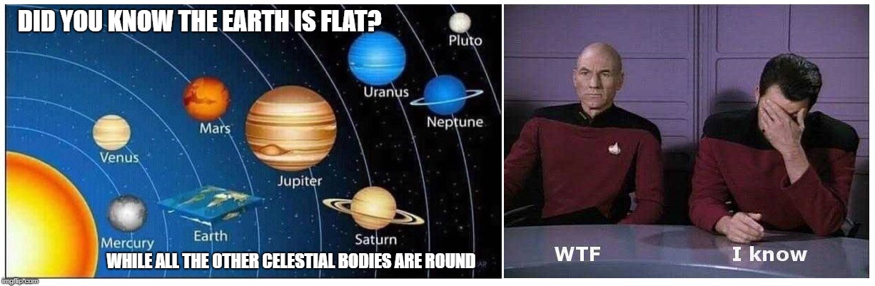 Flat Earth Picard and Riker Facepalm | DID YOU KNOW THE EARTH IS FLAT? WHILE ALL THE OTHER CELESTIAL BODIES ARE ROUND | image tagged in star trek the next generation,picard,riker,flat earth | made w/ Imgflip meme maker