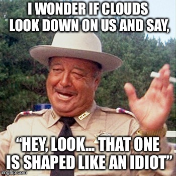 buford t justice | I WONDER IF CLOUDS LOOK DOWN ON US AND SAY, “HEY, LOOK... THAT ONE IS SHAPED LIKE AN IDIOT” | image tagged in buford t justice | made w/ Imgflip meme maker