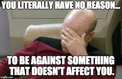 Captain Picard Facepalm Meme | YOU LITERALLY HAVE NO REASON... TO BE AGAINST SOMETHING THAT DOESN'T AFFECT YOU. | image tagged in memes,captain picard facepalm | made w/ Imgflip meme maker