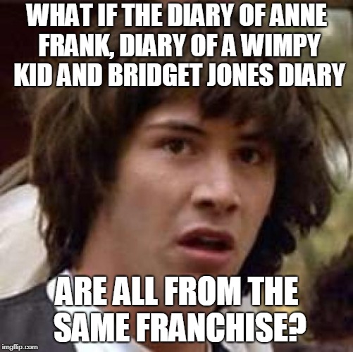 Debate of diaries | WHAT IF THE DIARY OF ANNE FRANK, DIARY OF A WIMPY KID AND BRIDGET JONES DIARY; ARE ALL FROM THE SAME FRANCHISE? | image tagged in memes,conspiracy keanu,funny,diary,diaries,books | made w/ Imgflip meme maker