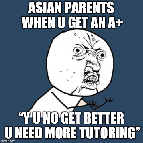 Y U No Meme |  ASIAN PARENTS WHEN U GET AN A+; “Y U NO GET BETTER U NEED MORE TUTORING” | image tagged in memes,y u no | made w/ Imgflip meme maker