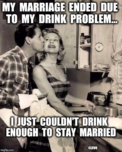 Marriage Drink Problem - James Cleves | MY  MARRIAGE  ENDED  DUE  TO  MY  DRINK  PROBLEM... I  JUST  COULDN'T  DRINK  ENOUGH  TO  STAY  MARRIED; CLEVO | image tagged in alcohol,marriage,breakup | made w/ Imgflip meme maker