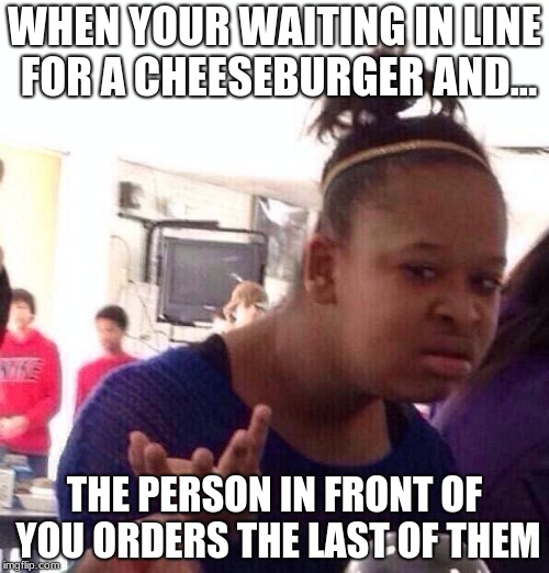 Black Girl Wat Meme | WHEN YOUR WAITING IN LINE FOR A CHEESEBURGER AND... THE PERSON IN FRONT OF YOU ORDERS THE LAST OF THEM | image tagged in memes,black girl wat | made w/ Imgflip meme maker