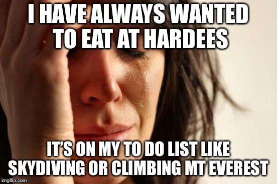 First World Problems Meme | I HAVE ALWAYS WANTED TO EAT AT HARDEES IT’S ON MY TO DO LIST LIKE SKYDIVING OR CLIMBING MT EVEREST | image tagged in memes,first world problems | made w/ Imgflip meme maker