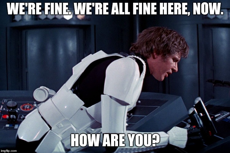 han solo we're all fine here now | WE'RE FINE. WE'RE ALL FINE HERE, NOW. HOW ARE YOU? | image tagged in han solo we're all fine here now | made w/ Imgflip meme maker