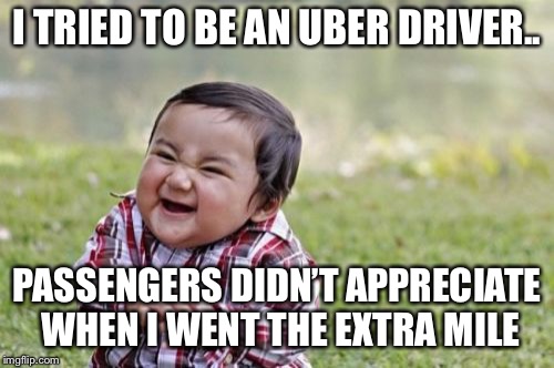 I tried to be an Uber driver.. | I TRIED TO BE AN UBER DRIVER.. PASSENGERS DIDN’T APPRECIATE WHEN I WENT THE EXTRA MILE | image tagged in memes,evil toddler,uber | made w/ Imgflip meme maker