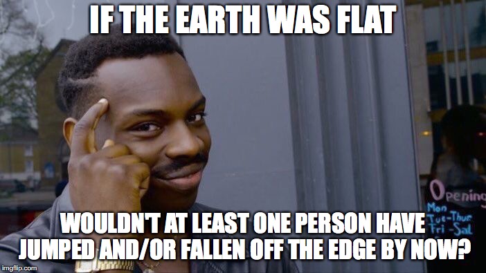 Checkmate, flat-earthers! | IF THE EARTH WAS FLAT; WOULDN'T AT LEAST ONE PERSON HAVE JUMPED AND/OR FALLEN OFF THE EDGE BY NOW? | image tagged in memes,roll safe think about it,funny,flat earth,earth | made w/ Imgflip meme maker