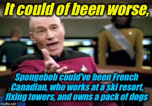 Picard Wtf Meme | It could of been worse, Spongebob could've been French Canadian, who works at a ski resort, fixing towers, and owns a pack of dogs | image tagged in memes,picard wtf | made w/ Imgflip meme maker
