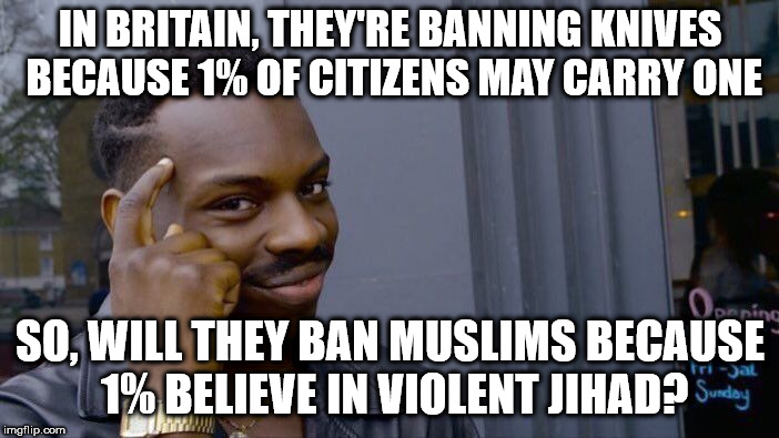 Roll Safe Think About It Meme | IN BRITAIN, THEY'RE BANNING KNIVES BECAUSE 1% OF CITIZENS MAY CARRY ONE; SO, WILL THEY BAN MUSLIMS BECAUSE 1% BELIEVE IN VIOLENT JIHAD? | image tagged in memes,roll safe think about it | made w/ Imgflip meme maker