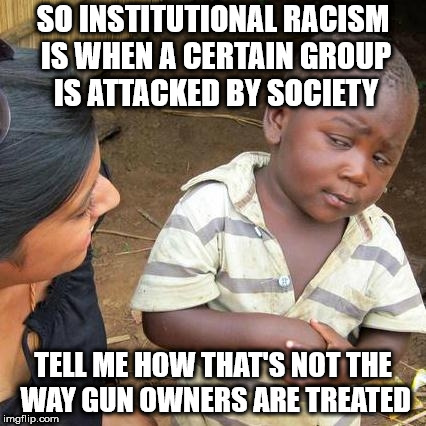 Third World Skeptical Kid Meme | SO INSTITUTIONAL RACISM IS WHEN A CERTAIN GROUP IS ATTACKED BY SOCIETY; TELL ME HOW THAT'S NOT THE WAY GUN OWNERS ARE TREATED | image tagged in memes,third world skeptical kid | made w/ Imgflip meme maker