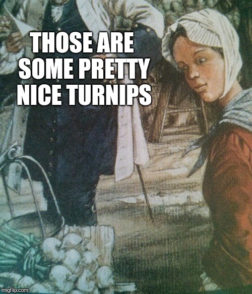 THOSE ARE SOME PRETTY NICE TURNIPS | image tagged in vegetables,creepy smile | made w/ Imgflip meme maker