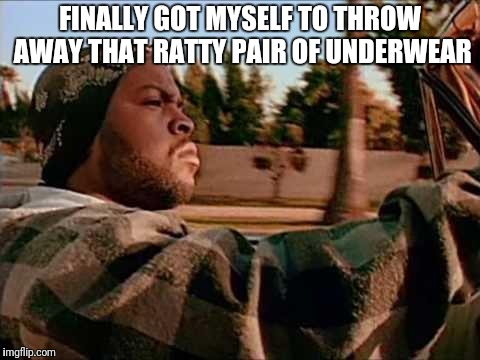 ice cube | FINALLY GOT MYSELF TO THROW AWAY THAT RATTY PAIR OF UNDERWEAR | image tagged in ice cube | made w/ Imgflip meme maker