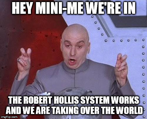 Dr Evil Laser Meme | HEY MINI-ME WE'RE IN; THE ROBERT HOLLIS SYSTEM WORKS AND WE ARE TAKING OVER THE WORLD | image tagged in memes,dr evil laser | made w/ Imgflip meme maker