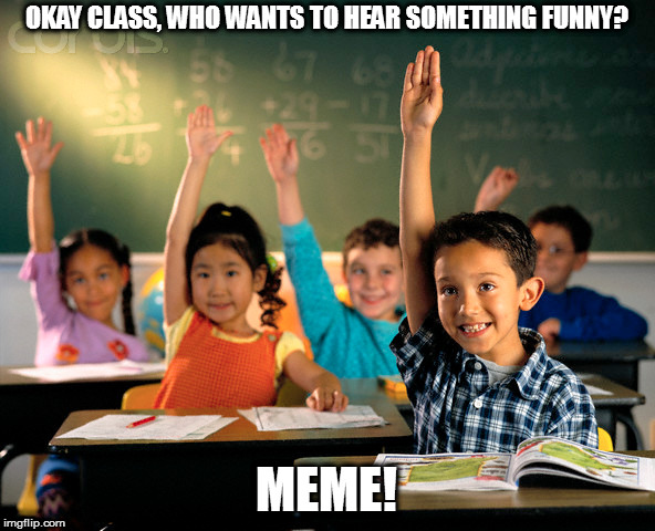 Yes I know how it's actually pronounced | OKAY CLASS, WHO WANTS TO HEAR SOMETHING FUNNY? MEME! | image tagged in memes,puns,school | made w/ Imgflip meme maker