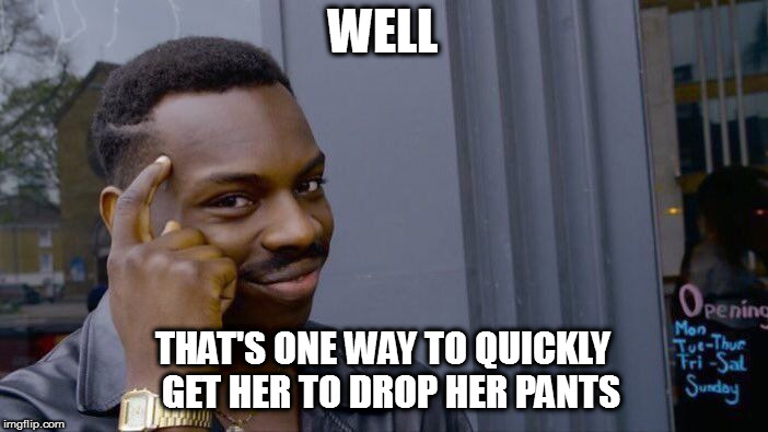 Roll Safe Think About It Meme | WELL THAT'S ONE WAY TO QUICKLY  GET HER TO DROP HER PANTS | image tagged in memes,roll safe think about it | made w/ Imgflip meme maker