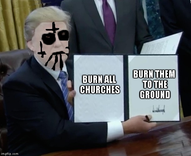 Born For Burning! | BURN THEM TO THE GROUND; BURN ALL CHURCHES | image tagged in memes,church,trump bill signing,powermetalhead,black metal,burning | made w/ Imgflip meme maker