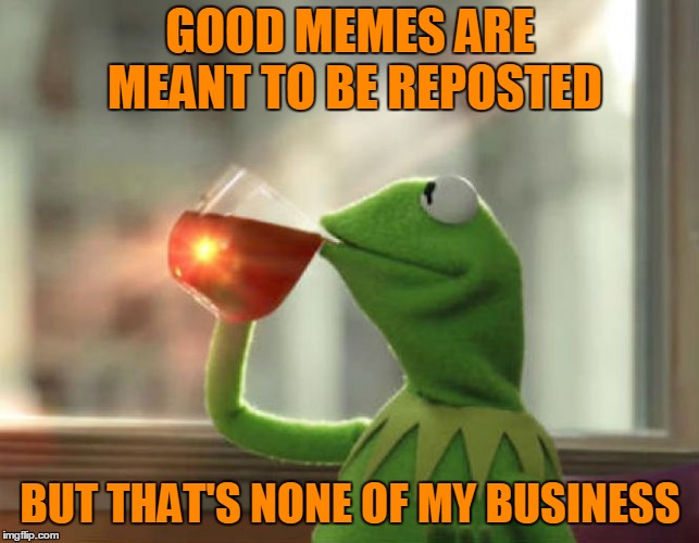 People hardly care who gets "credit" for a meme - but they care if it's funny/relatable/in line with their political views etc. |  GOOD MEMES ARE MEANT TO BE REPOSTED; BUT THAT'S NONE OF MY BUSINESS | image tagged in memes,but thats none of my business neutral,reposts,reposts are awesome,repost whiners,the repost wars | made w/ Imgflip meme maker