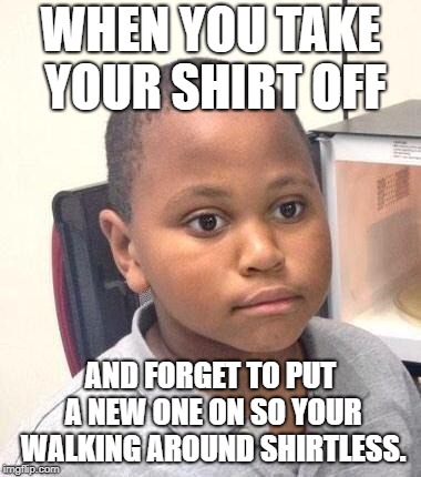 Whoops | WHEN YOU TAKE YOUR SHIRT OFF; AND FORGET TO PUT A NEW ONE ON SO YOUR WALKING AROUND SHIRTLESS. | image tagged in memes,minor mistake marvin | made w/ Imgflip meme maker