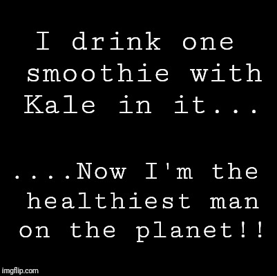 Blank | I drink one smoothie with Kale in it... ....Now I'm the healthiest man on the planet!! | image tagged in blank | made w/ Imgflip meme maker