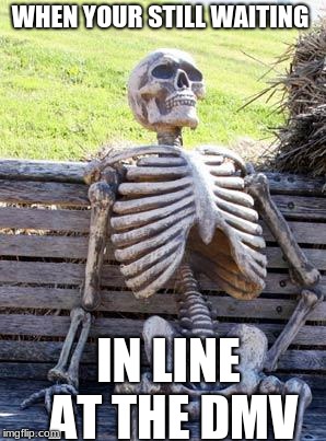 Waiting Skeleton | WHEN YOUR STILL WAITING; IN LINE AT THE DMV | image tagged in memes,waiting skeleton | made w/ Imgflip meme maker