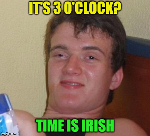 Get it? | IT'S 3 O'CLOCK? TIME IS IRISH | image tagged in memes,10 guy,time,irish | made w/ Imgflip meme maker