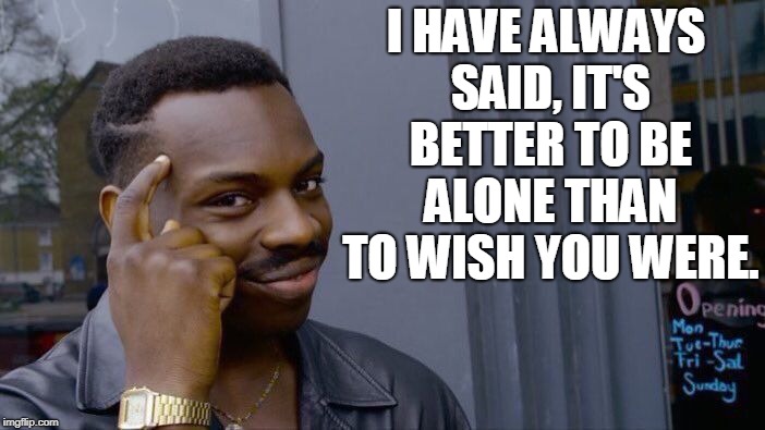 Roll Safe Think About It Meme | I HAVE ALWAYS SAID, IT'S BETTER TO BE ALONE THAN TO WISH YOU WERE. | image tagged in memes,roll safe think about it | made w/ Imgflip meme maker