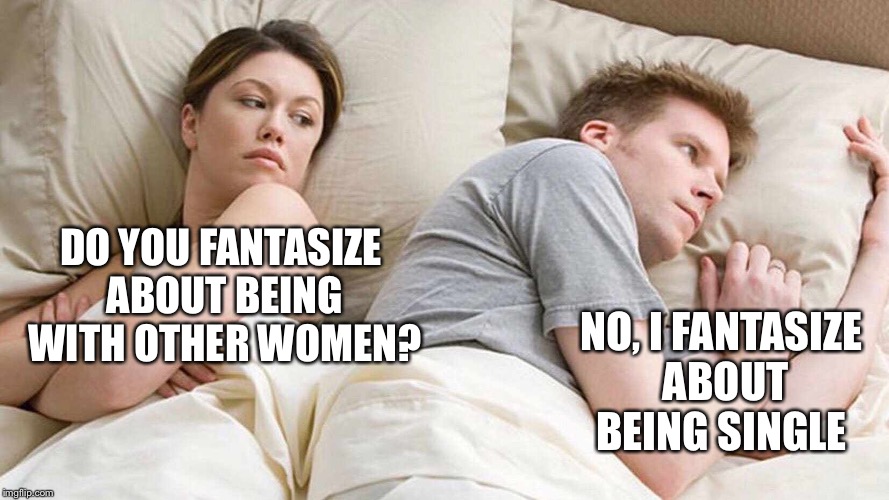 I Bet He's Thinking About Other Women Meme | DO YOU FANTASIZE ABOUT BEING WITH OTHER WOMEN? NO, I FANTASIZE ABOUT BEING SINGLE | image tagged in i bet he's thinking about other women | made w/ Imgflip meme maker