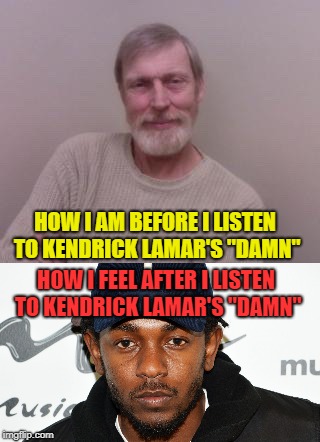 It didn't win a Pulitzer for nothing | HOW I AM BEFORE I LISTEN TO KENDRICK LAMAR'S "DAMN"; HOW I FEEL AFTER I LISTEN TO KENDRICK LAMAR'S "DAMN" | image tagged in kendrick lamar,white guy,funny memes,memes | made w/ Imgflip meme maker