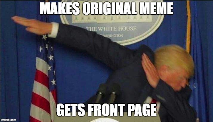Dab | MAKES ORIGINAL MEME; GETS FRONT PAGE | image tagged in original,dab,old,funny,dank,trump | made w/ Imgflip meme maker