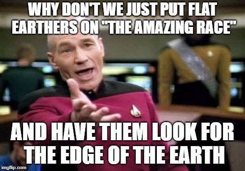 I'd pay to watch that | WHY DON'T WE JUST PUT FLAT EARTHERS ON "THE AMAZING RACE"; AND HAVE THEM LOOK FOR THE EDGE OF THE EARTH | image tagged in memes,picard wtf | made w/ Imgflip meme maker