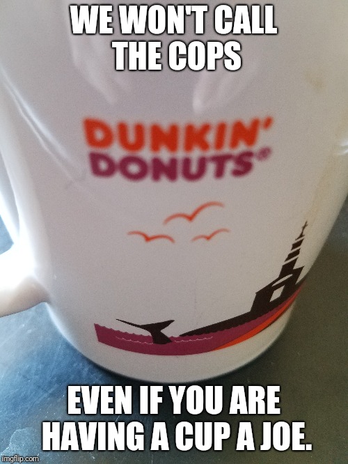 Where everyone knows your name. | WE WON'T CALL THE COPS; EVEN IF YOU ARE HAVING A CUP A JOE. | image tagged in dunkin donuts,starbucks,starbucks barista,successful black man,coffee | made w/ Imgflip meme maker