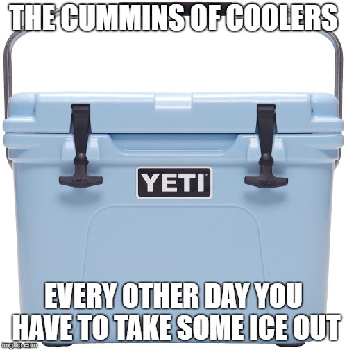 THE CUMMINS OF COOLERS; EVERY OTHER DAY YOU HAVE TO TAKE SOME ICE OUT | made w/ Imgflip meme maker