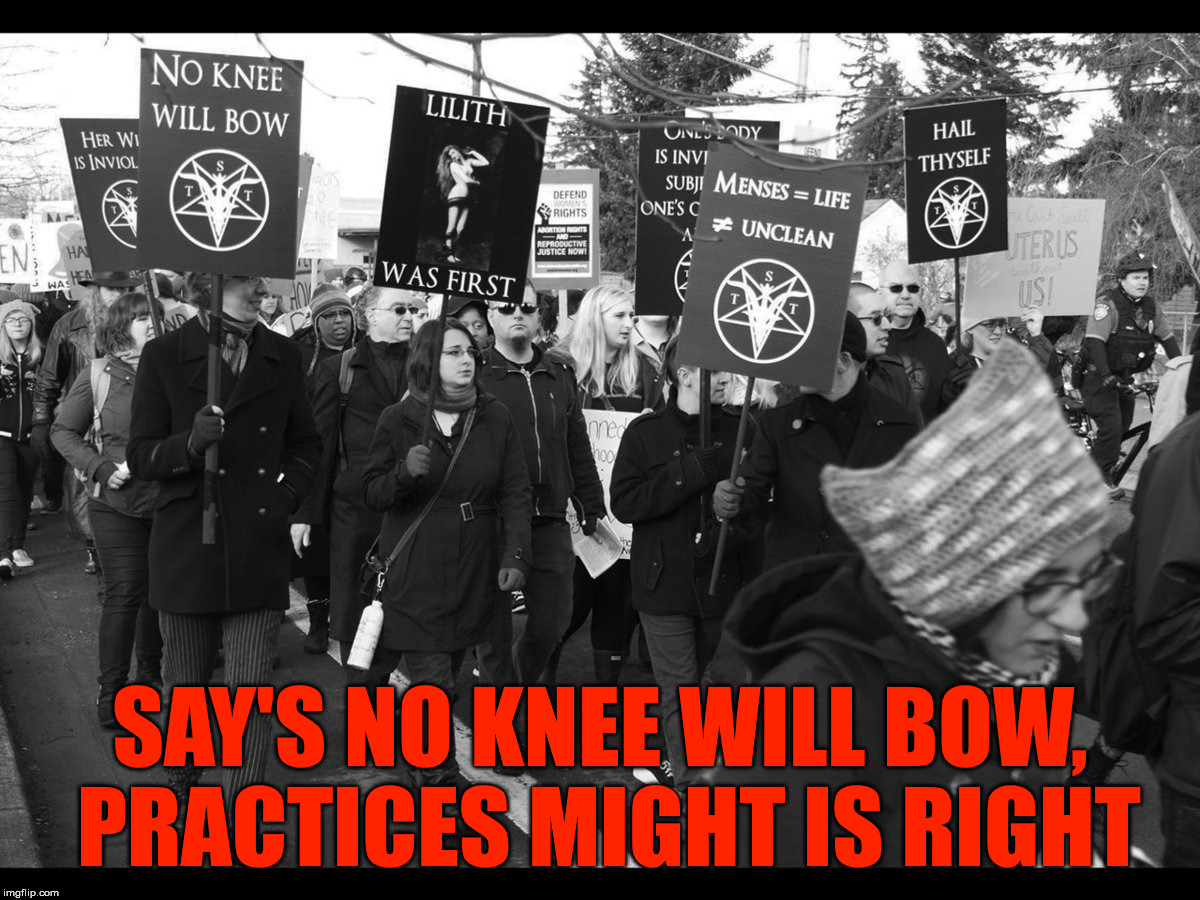 Evil stupid people | SAY'S NO KNEE WILL BOW, PRACTICES MIGHT IS RIGHT | image tagged in satanists,might is right,narcissism,evil,human stupidity,insanity | made w/ Imgflip meme maker