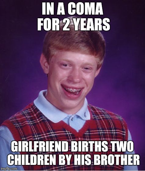 Bad Luck Brian Meme | IN A COMA FOR 2 YEARS GIRLFRIEND BIRTHS TWO CHILDREN BY HIS BROTHER | image tagged in memes,bad luck brian | made w/ Imgflip meme maker