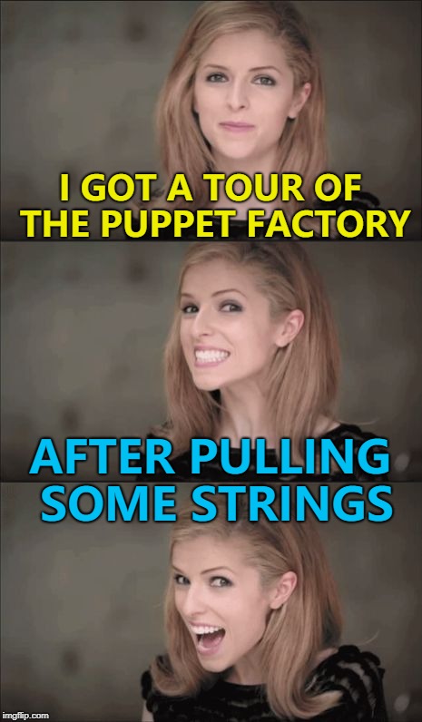 Only in theory... :) | I GOT A TOUR OF THE PUPPET FACTORY; AFTER PULLING SOME STRINGS | image tagged in memes,bad pun anna kendrick,puppets,pulling some strings | made w/ Imgflip meme maker